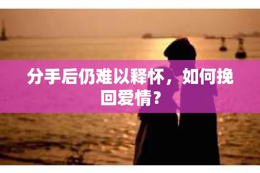 分手后仍难以释怀，如何挽回爱情？
