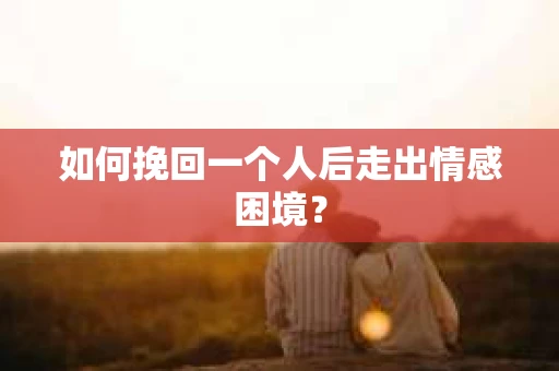 如何挽回一个人后走出情感困境？