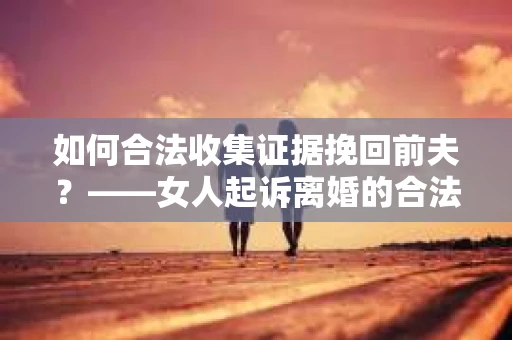 如何合法收集证据挽回前夫？——女人起诉离婚的合法取证策略