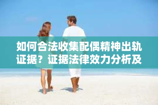 如何合法收集配偶精神出轨证据？证据法律效力分析及合法取证方法