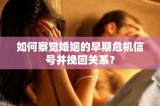 如何察觉婚姻的早期危机信号并挽回关系？