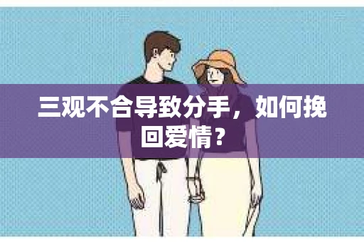 三观不合导致分手,如何挽回爱情? 三观不合导致分手,如何挽回爱情?