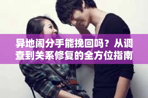 异地闹分手能挽回吗？从调查到关系修复的全方位指南
