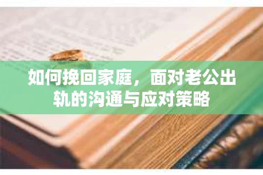 如何挽回家庭，面对老公出轨的沟通与应对策略