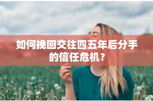 如何挽回交往四五年后分手的信任危机？