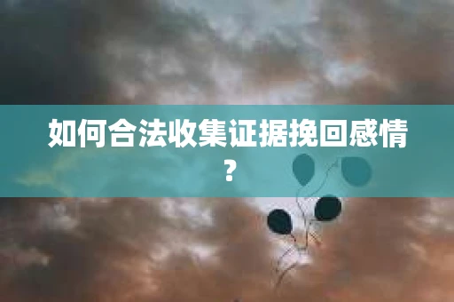 如何合法收集证据挽回感情？