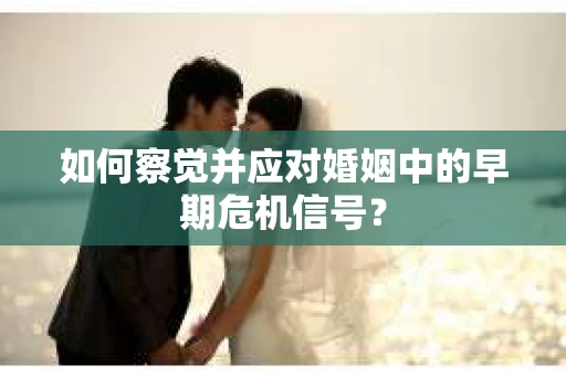如何察觉并应对婚姻中的早期危机信号？