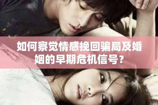 如何察觉情感挽回骗局及婚姻的早期危机信号？