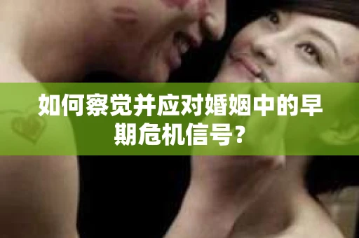 如何察觉并应对婚姻中的早期危机信号? 如何察觉并应对婚姻中的早期危机信号?