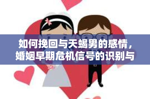 如何挽回与天蝎男的感情，婚姻早期危机信号的识别与应对