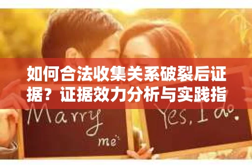 如何合法收集关系破裂后证据？证据效力分析与实践指南