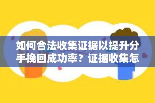 如何合法收集证据以提升分手挽回成功率？证据收集怎么办？