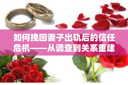 如何挽回妻子出轨后的信任危机——从调查到关系重建的全方位指南