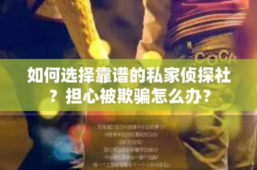 如何选择靠谱的私家侦探社?担心被欺骗怎么办? 如何选择靠谱的私家侦探社?担心被欺骗怎么办?