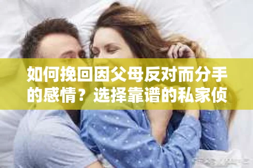 如何挽回因父母反对而分手的感情？选择靠谱的私家侦探社怎么办？