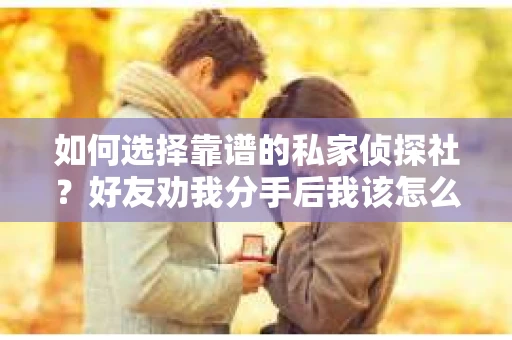 如何选择靠谱的私家侦探社？好友劝我分手后我该怎么办？