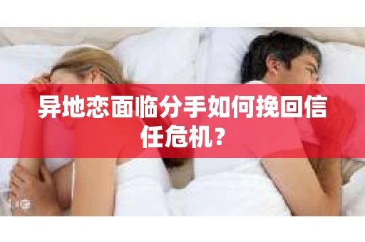 异地恋面临分手如何挽回信任危机? 异地恋面临分手如何挽回信任危机?