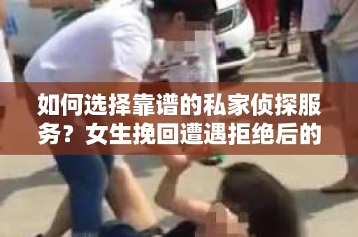 如何选择靠谱的私家侦探服务？女生挽回遭遇拒绝后的调查怎么办？