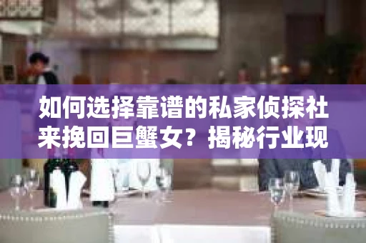 如何选择靠谱的私家侦探社来挽回巨蟹女？揭秘行业现状与陷阱，让你轻松避坑