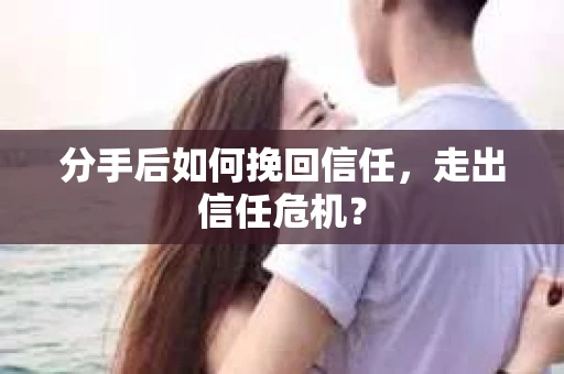 分手后如何挽回信任,走出信任危机? 分手后如何挽回信任,走出信任危机?