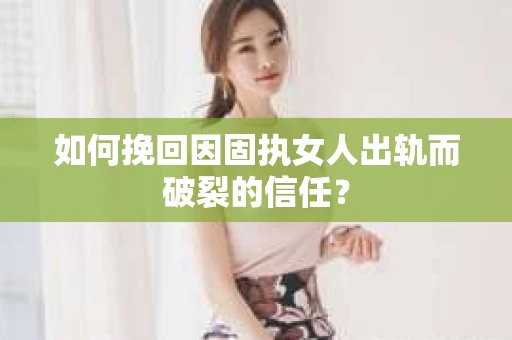 如何挽回因固执女人出轨而破裂的信任？