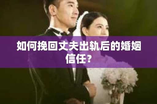 如何挽回丈夫出轨后的婚姻信任？