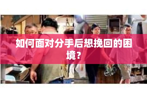 如何面对分手后想挽回的困境？