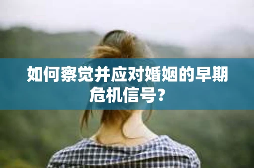 如何察觉并应对婚姻的早期危机信号？