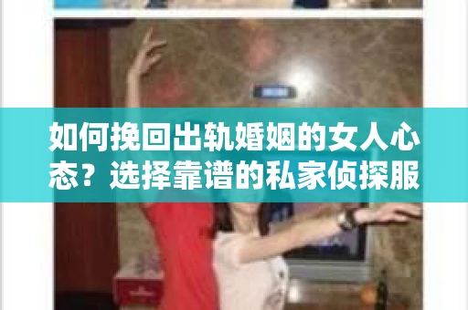 如何挽回出轨婚姻的女人心态？选择靠谱的私家侦探服务指南