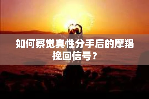 如何察觉真性分手后的摩羯挽回信号? 如何察觉真性分手后的摩羯挽回信号?