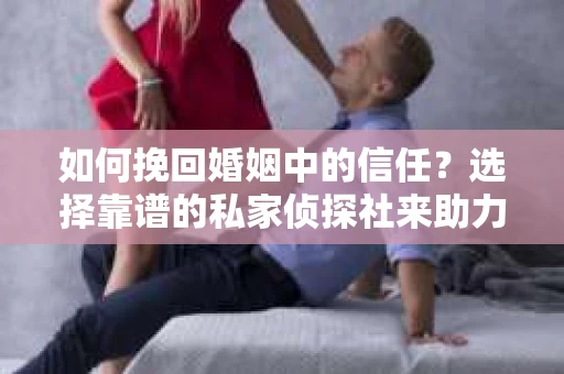 如何挽回婚姻中的信任？选择靠谱的私家侦探社来助力