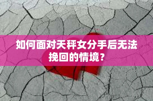 如何面对天秤女分手后无法挽回的情境？