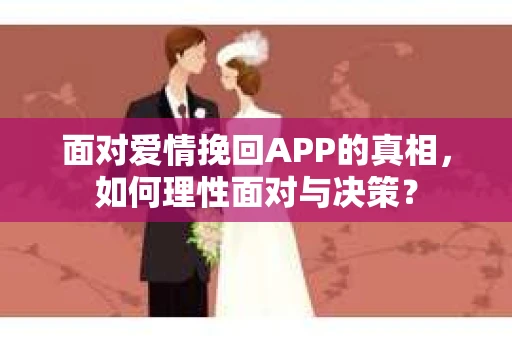 面对爱情挽回APP的真相,如何理性面对与决策? 面对爱情挽回APP的真相,如何理性面对与决策?