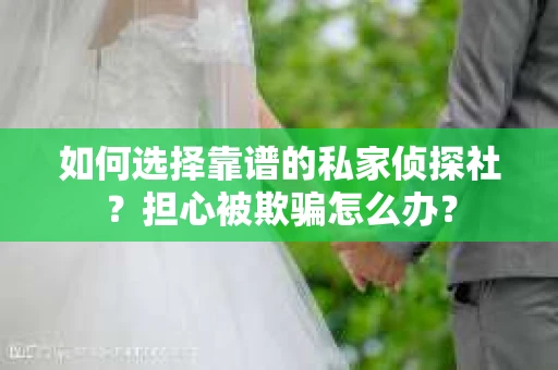 如何选择靠谱的私家侦探社？担心被欺骗怎么办？