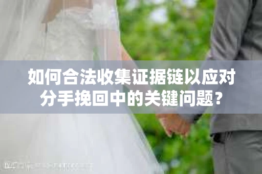 如何合法收集证据链以应对分手挽回中的关键问题? 如何合法收集证据链以应对分手挽回中的关键问题?