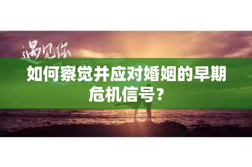 如何察觉并应对婚姻的早期危机信号? 如何察觉并应对婚姻的早期危机信号?