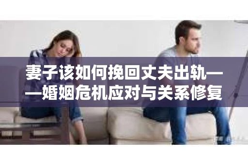 妻子该如何挽回丈夫出轨——婚姻危机应对与关系修复全攻略
