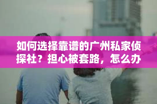 如何选择靠谱的广州私家侦探社？担心被套路，怎么办？