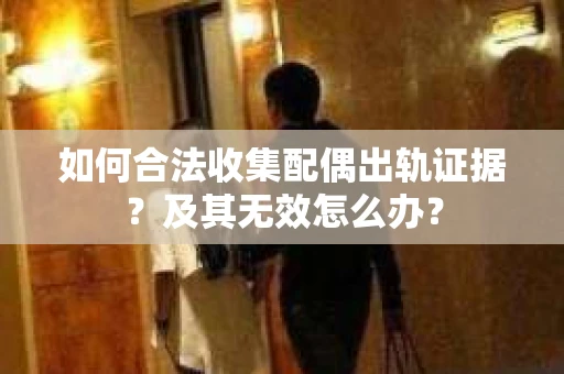 如何合法收集配偶出轨证据？及其无效怎么办？