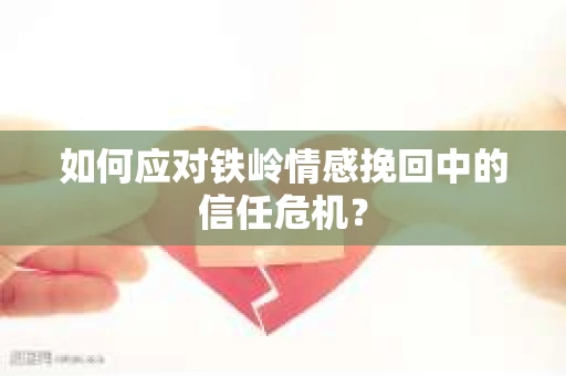 如何应对铁岭情感挽回中的信任危机? 如何应对铁岭情感挽回中的信任危机?