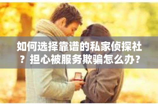 如何选择靠谱的私家侦探社?担心被服务欺骗怎么办? 如何选择靠谱的私家侦探社?担心被服务欺骗怎么办?