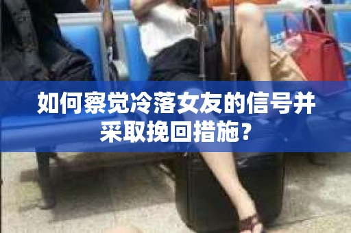 如何察觉冷落女友的信号并采取挽回措施? 如何察觉冷落女友的信号并采取挽回措施?