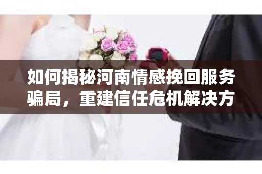 如何揭秘河南情感挽回服务骗局，重建信任危机解决方案？