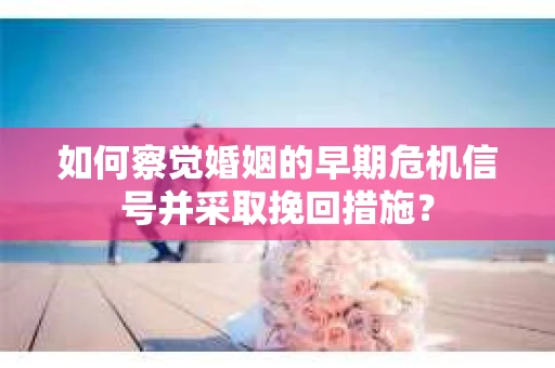 如何察觉婚姻的早期危机信号并采取挽回措施？