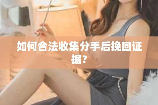 如何合法收集分手后挽回证据? 如何合法收集分手后挽回证据?