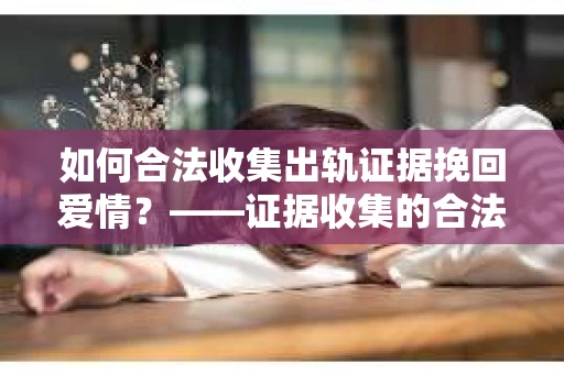 如何合法收集出轨证据挽回爱情？——证据收集的合法性与有效性解析
