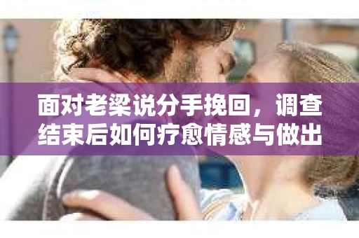 面对老梁说分手挽回,调查结束后如何疗愈情感与做出人生决策? 面对老梁说分手挽回,调查结束后如何疗愈情感与做出人生决策?