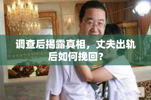 调查后揭露真相，丈夫出轨后如何挽回？