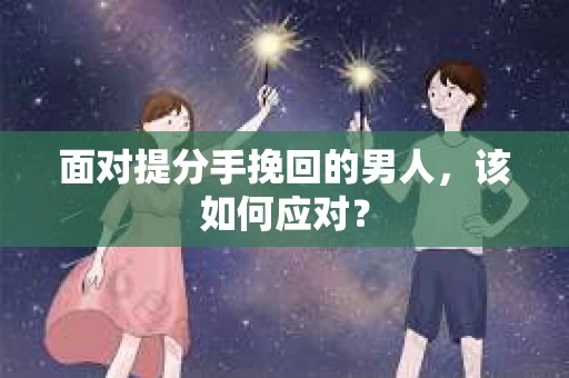 面对提分手挽回的男人,该如何应对? 面对提分手挽回的男人,该如何应对?