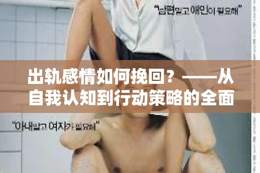 出轨感情如何挽回?——从自我认知到行动策略的全面解析 出轨感情如何挽回?——从自我认知到行动策略的全面解析